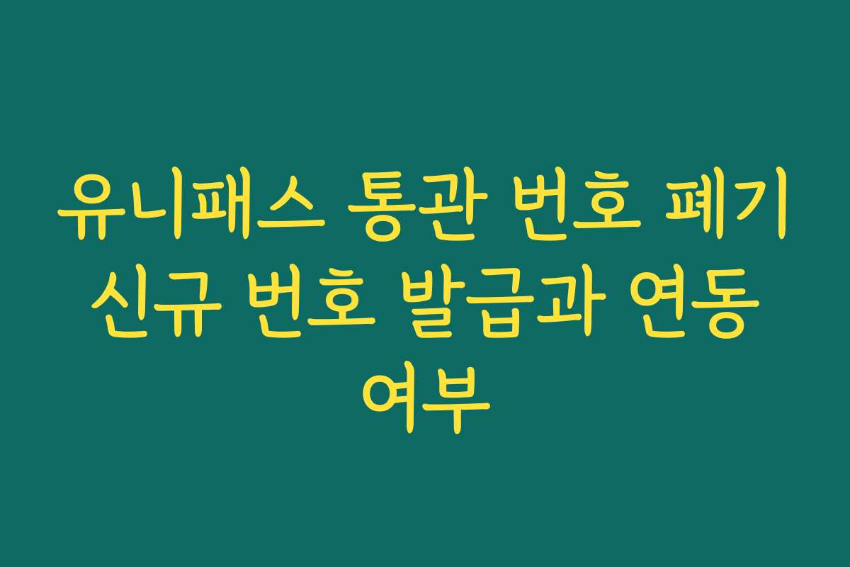 유니패스 통관 번호 폐기 신규 번호 발급과 연동 여부