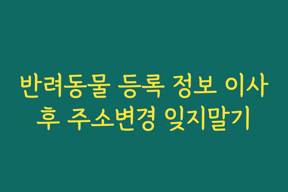 반려동물 등록 정보 이사후 주소변경 잊지말기