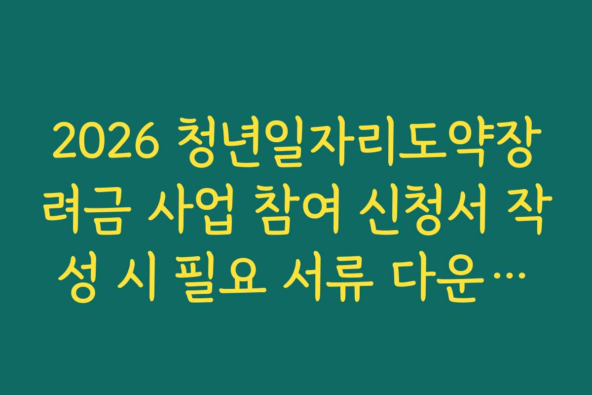 2026 청년일자리도약장려금 사업 참여 신청서 작성 시 필요 서류 다운로드