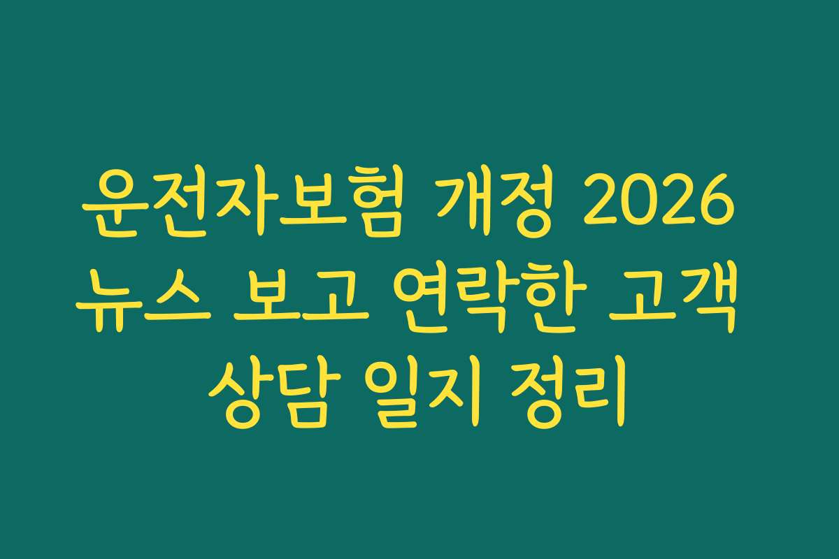 운전자보험 개정 2026 뉴스 보고 연락한 고객 상담 일지 정리
