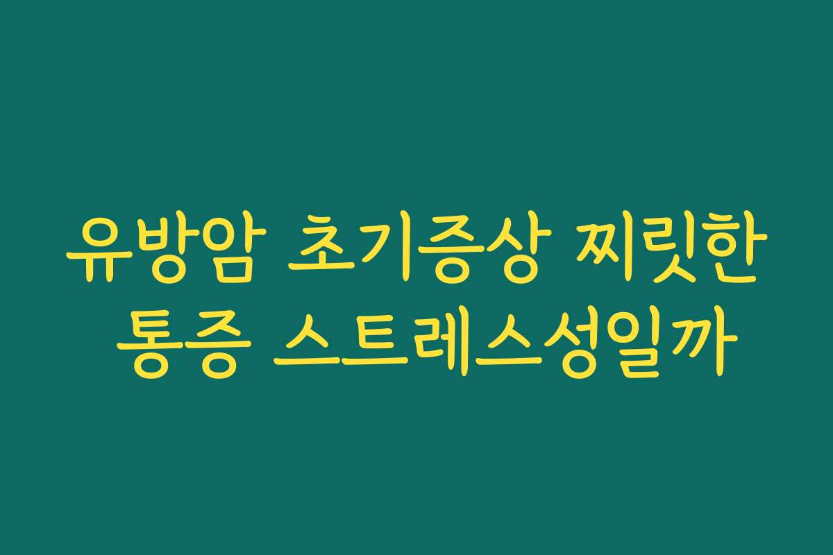 유방암 초기증상 찌릿한 통증 스트레스성일까