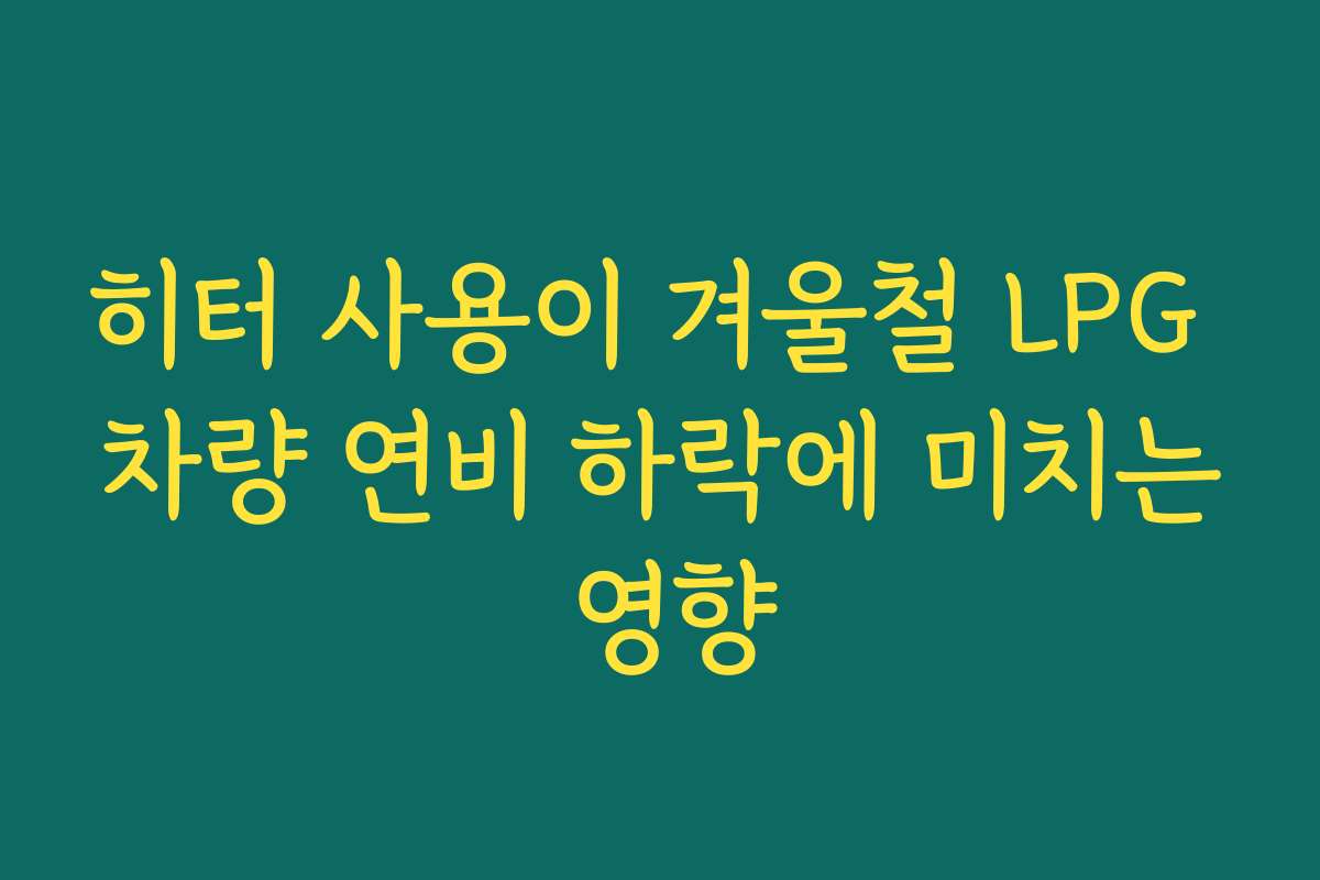 히터 사용이 겨울철 LPG 차량 연비 하락에 미치는 영향