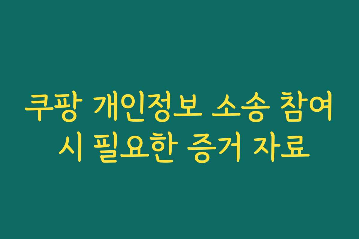 쿠팡 개인정보 소송 참여 시 필요한 증거 자료