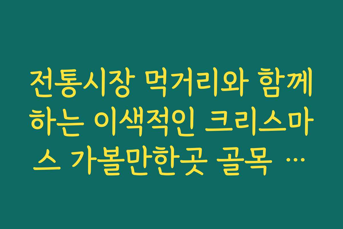 전통시장 먹거리와 함께하는 이색적인 크리스마스 가볼만한곳 골목 탐방