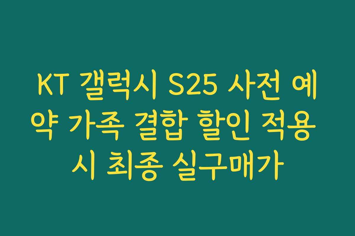 KT 갤럭시 S25 사전 예약 가족 결합 할인 적용 시 최종 실구매가