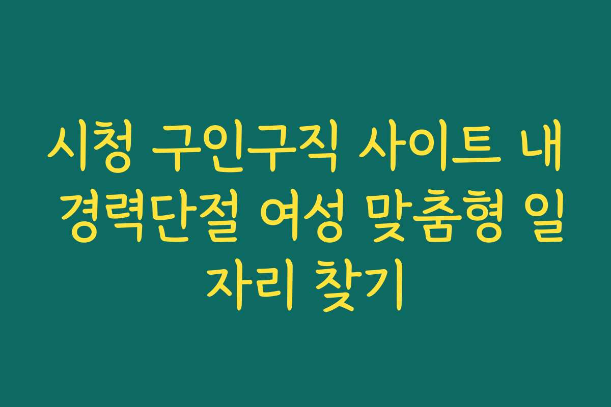 시청 구인구직 사이트 내 경력단절 여성 맞춤형 일자리 찾기