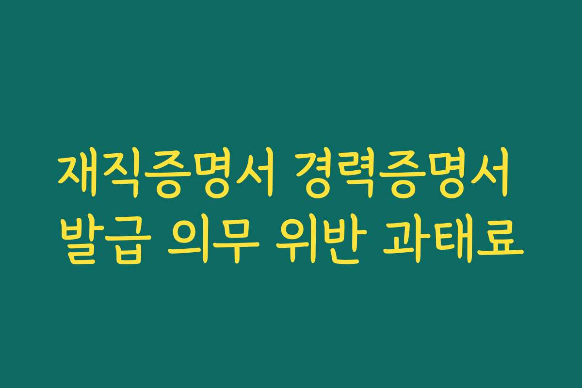 재직증명서 경력증명서 발급 의무 위반 과태료