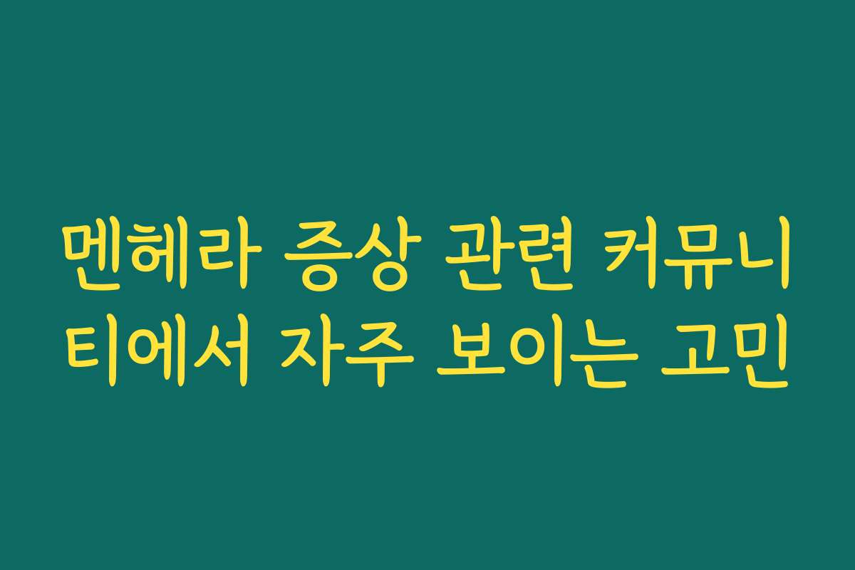 멘헤라 증상 관련 커뮤니티에서 자주 보이는 고민