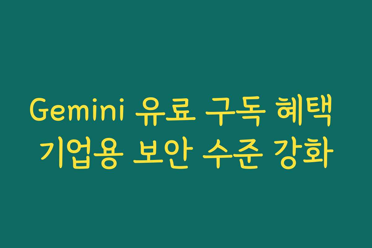 Gemini 유료 구독 혜택 기업용 보안 수준 강화