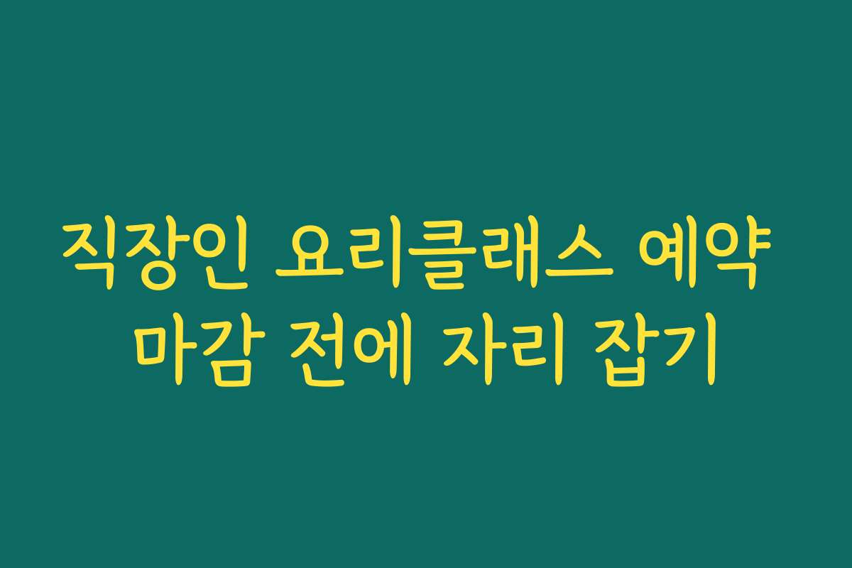 직장인 요리클래스 예약 마감 전에 자리 잡기
