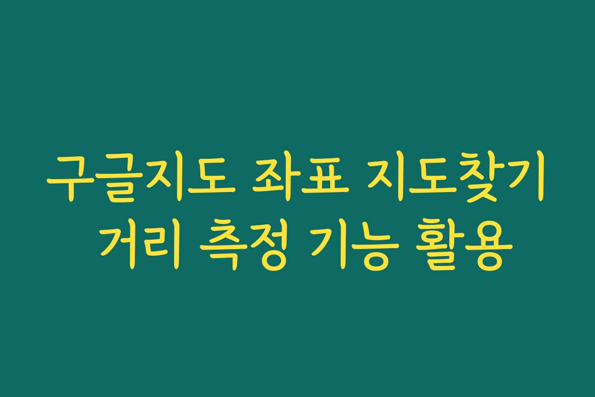 구글지도 좌표 지도찾기 거리 측정 기능 활용