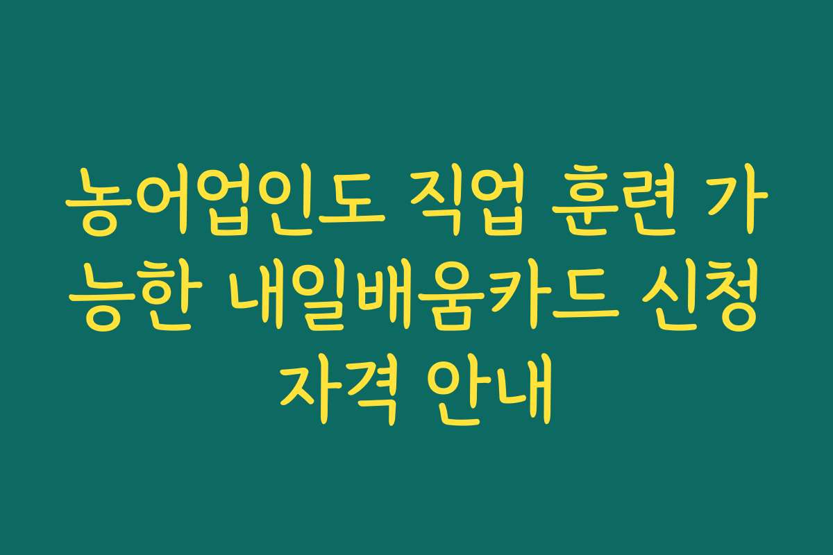 농어업인도 직업 훈련 가능한 내일배움카드 신청자격 안내