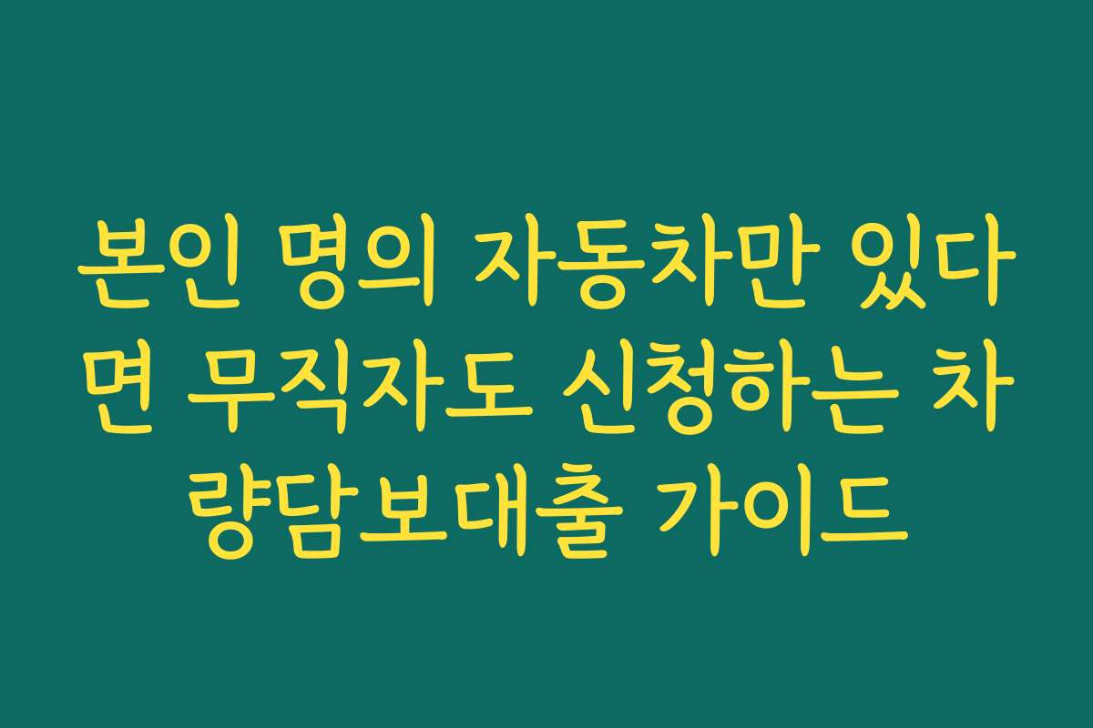 본인 명의 자동차만 있다면 무직자도 신청하는 차량담보대출 가이드