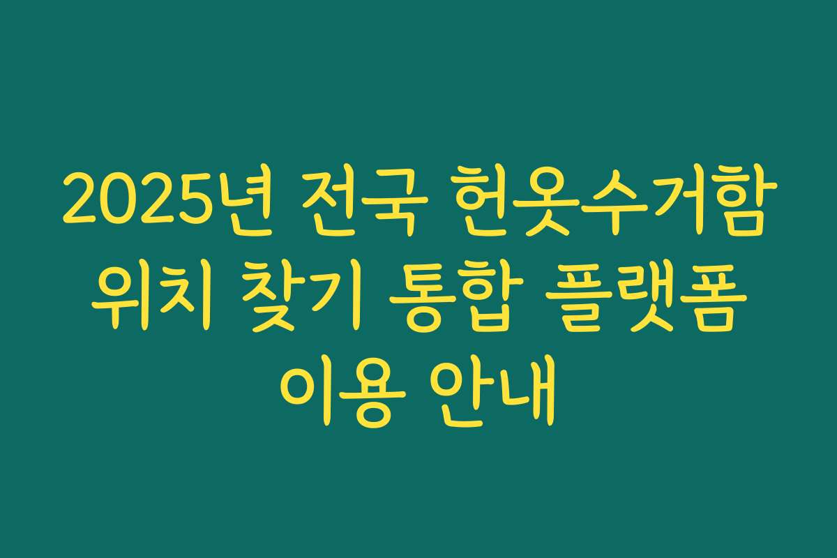 2025년 전국 헌옷수거함 위치 찾기 통합 플랫폼 이용 안내