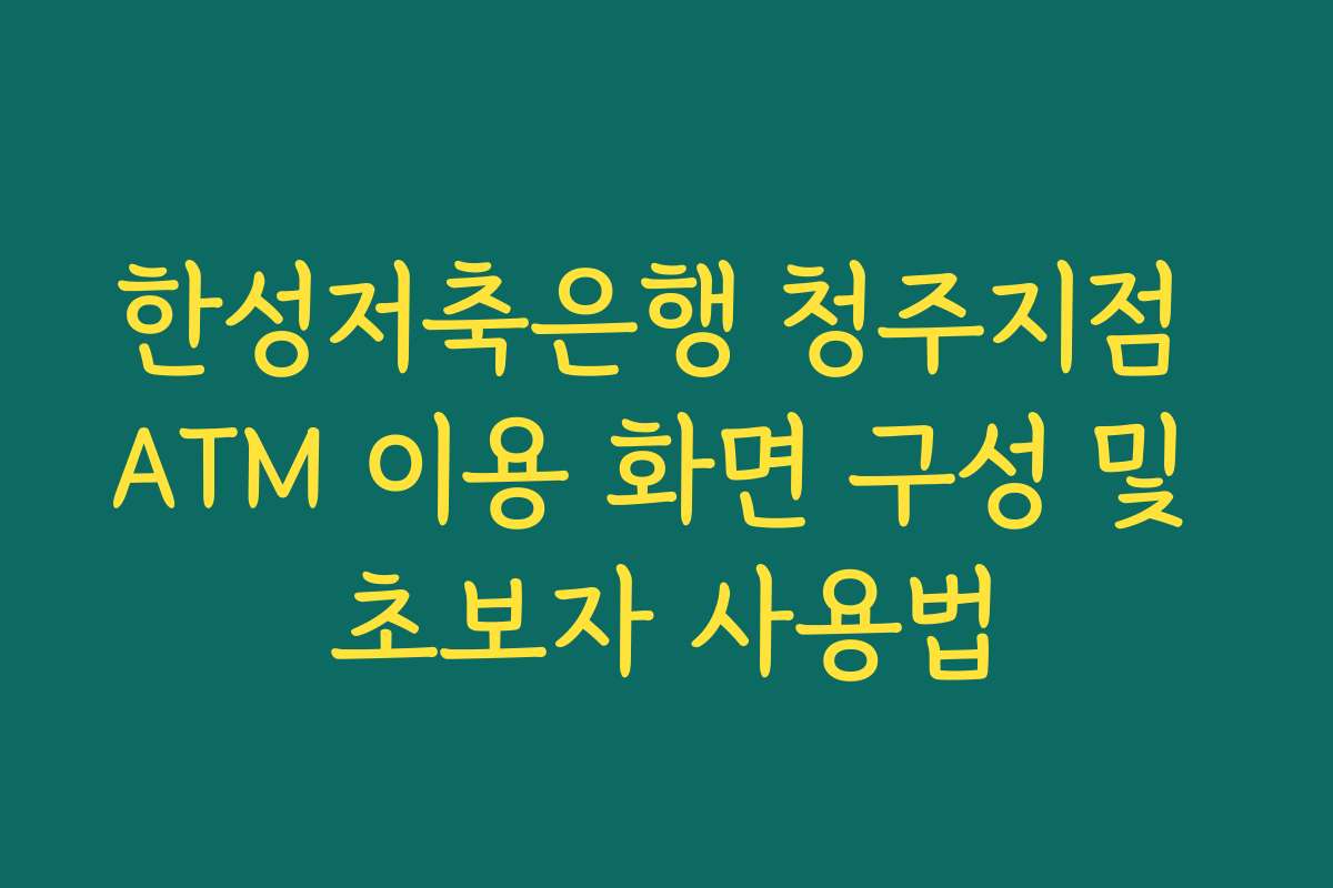 한성저축은행 청주지점 ATM 이용 화면 구성 및 초보자 사용법