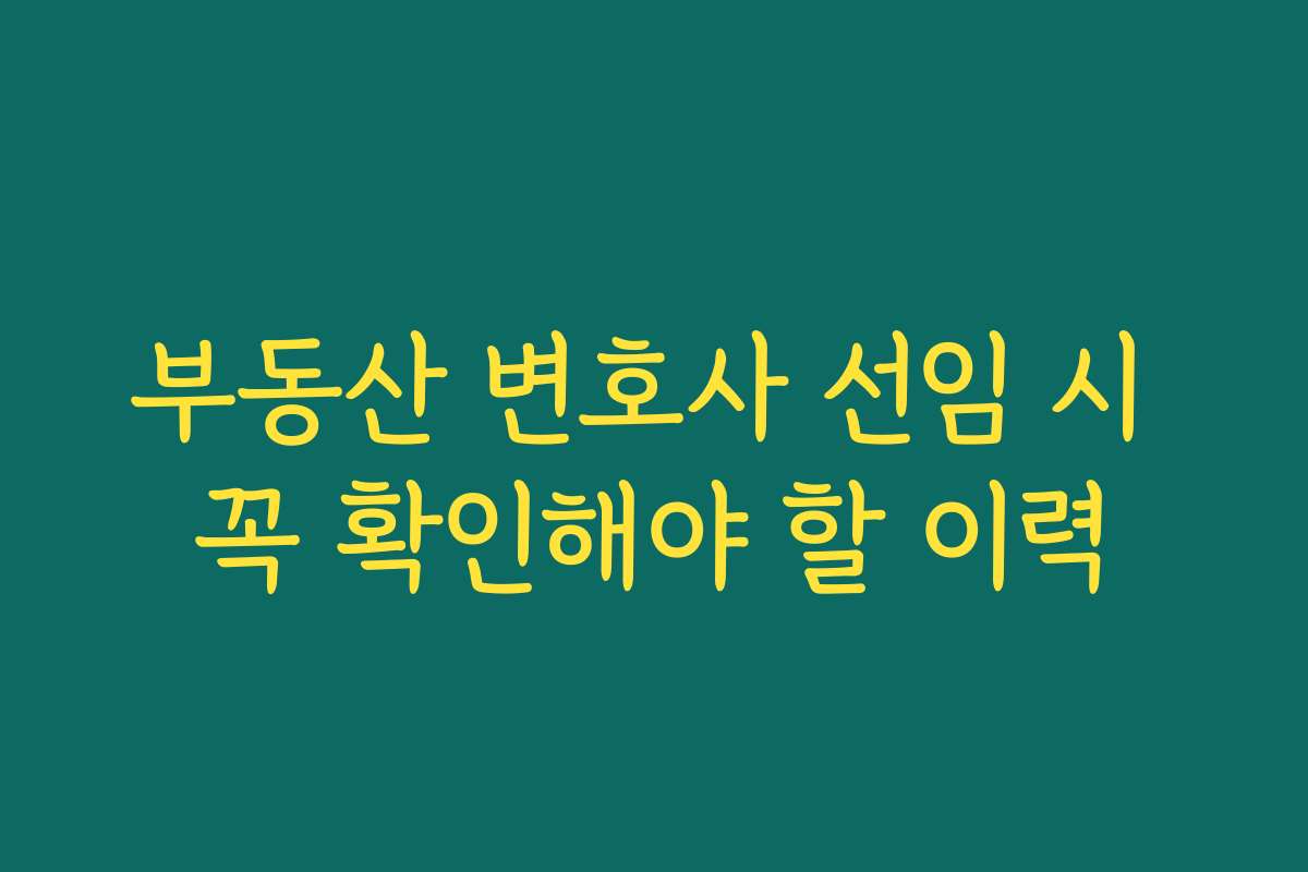 부동산 변호사 선임 시 꼭 확인해야 할 이력