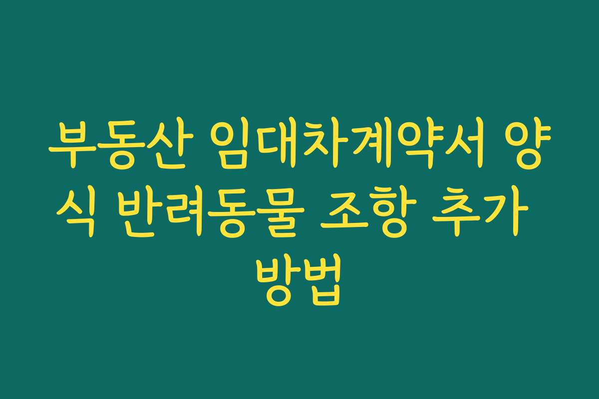 부동산 임대차계약서 양식 반려동물 조항 추가 방법