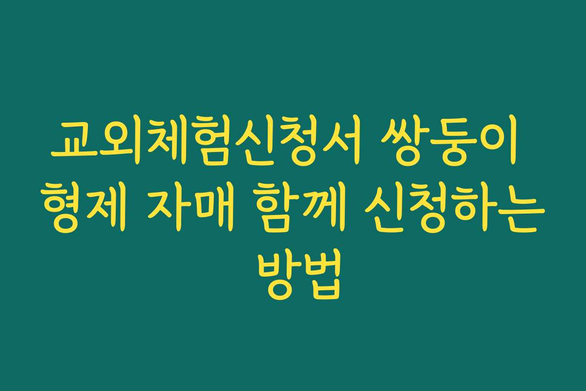 교외체험신청서 쌍둥이 형제 자매 함께 신청하는 방법