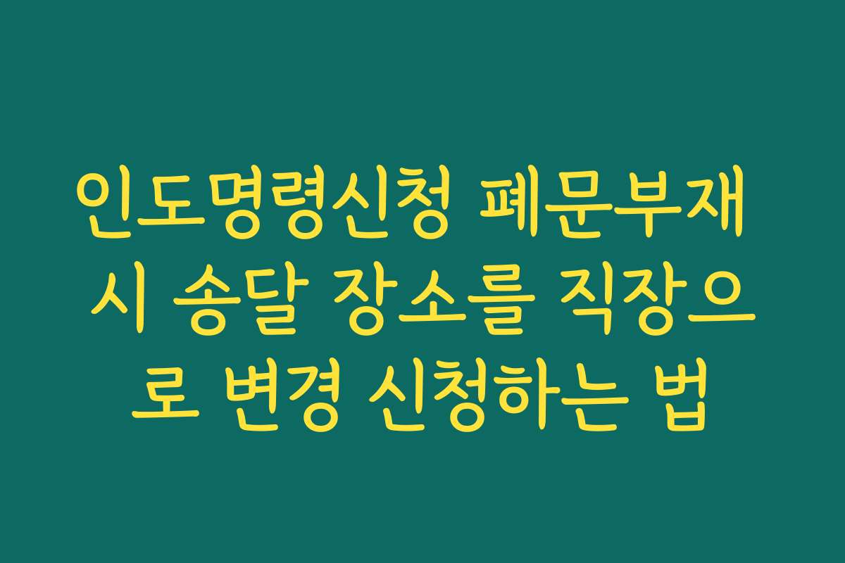 인도명령신청 폐문부재 시 송달 장소를 직장으로 변경 신청하는 법