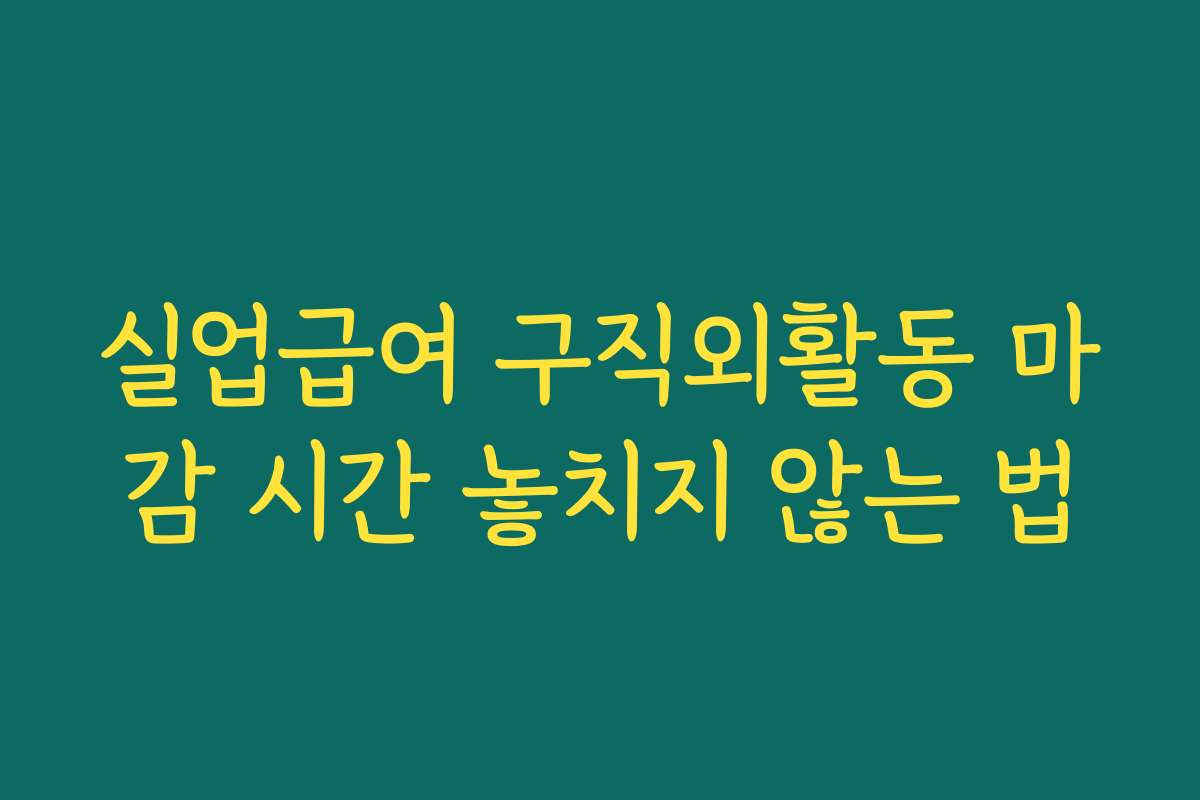 실업급여 구직외활동 마감 시간 놓치지 않는 법
