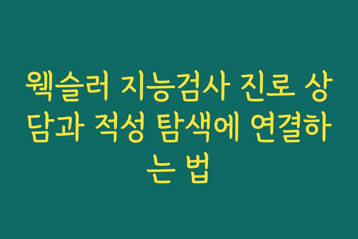 웩슬러 지능검사 진로 상담과 적성 탐색에 연결하는 법