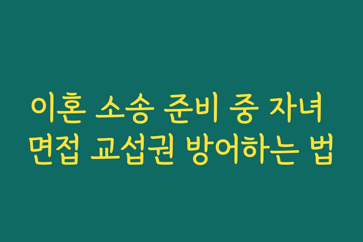 이혼 소송 준비 중 자녀 면접 교섭권 방어하는 법