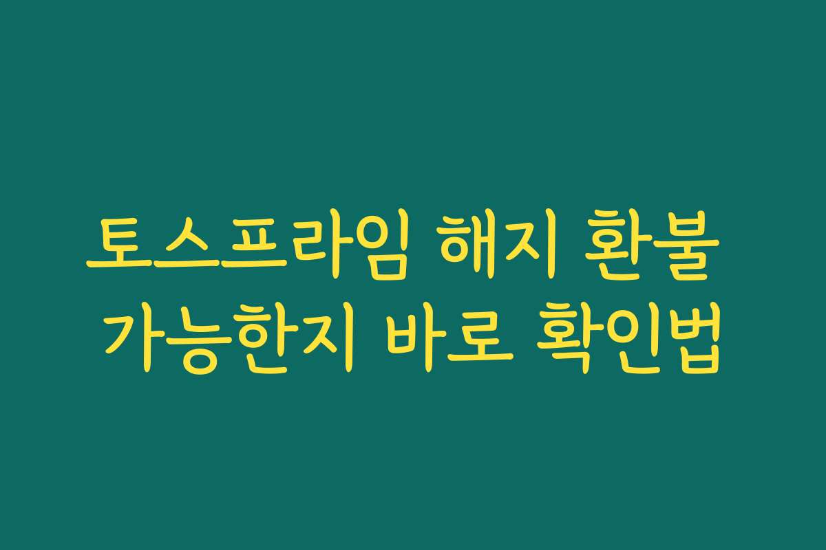 토스프라임 해지 환불 가능한지 바로 확인법