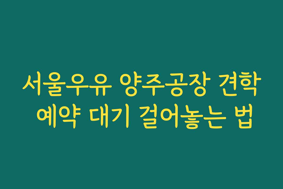 서울우유 양주공장 견학 예약 대기 걸어놓는 법