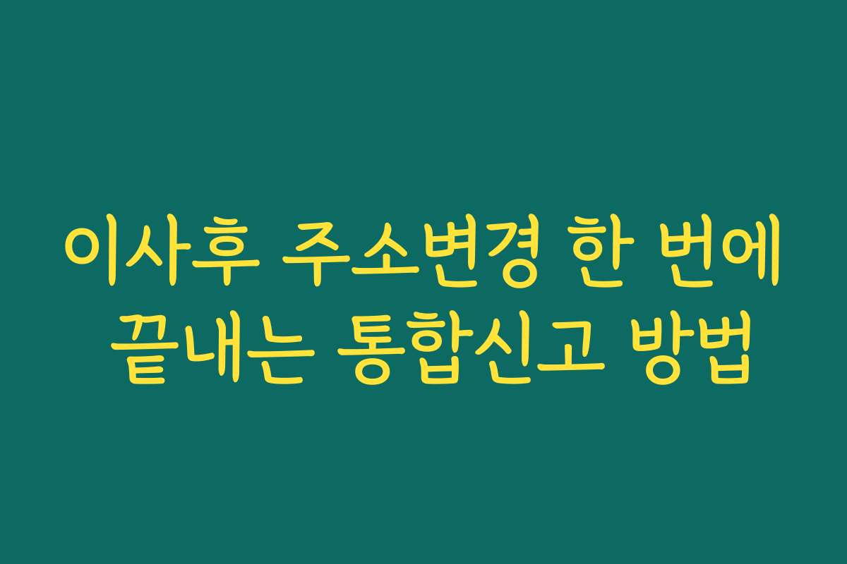 이사후 주소변경 한 번에 끝내는 통합신고 방법