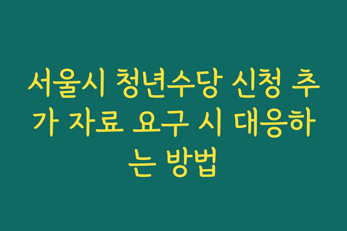 서울시 청년수당 신청 추가 자료 요구 시 대응하는 방법
