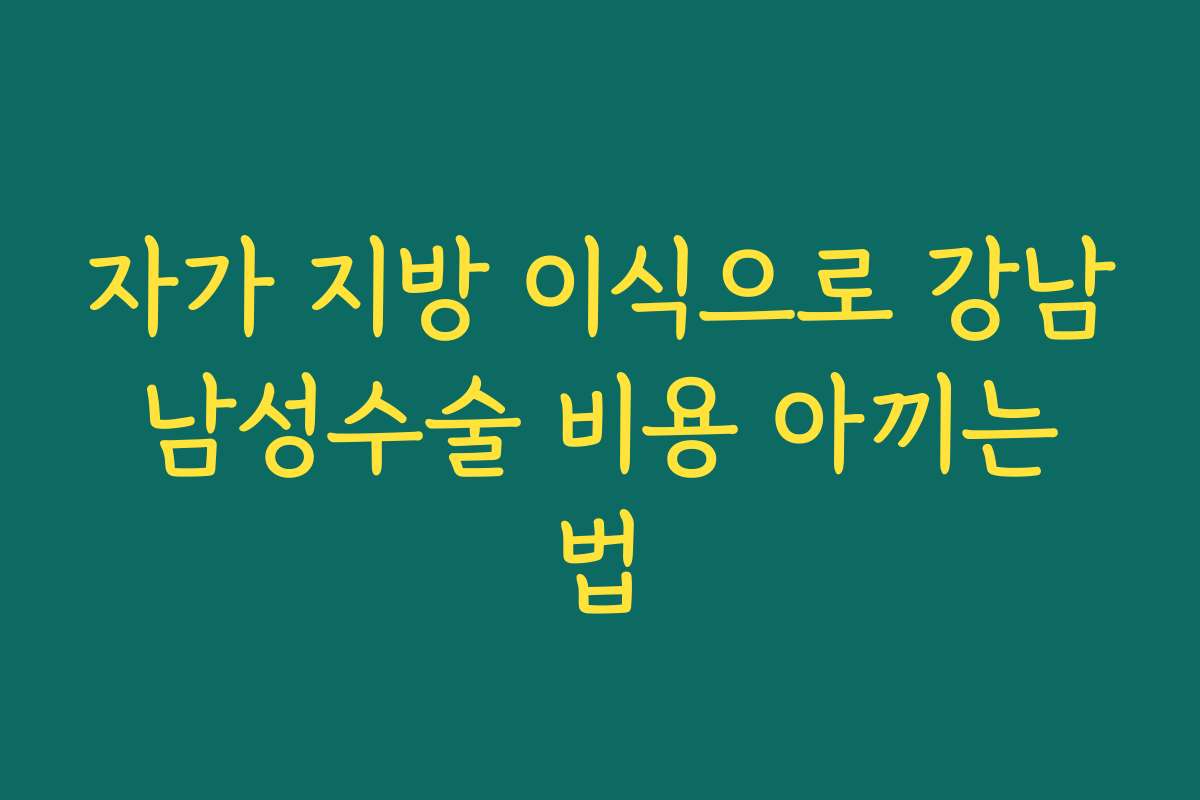 자가 지방 이식으로 강남 남성수술 비용 아끼는 법