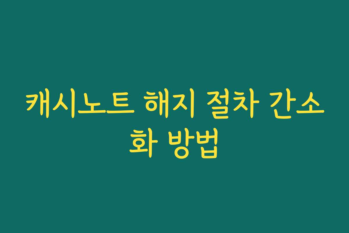 캐시노트 해지 절차 간소화 방법