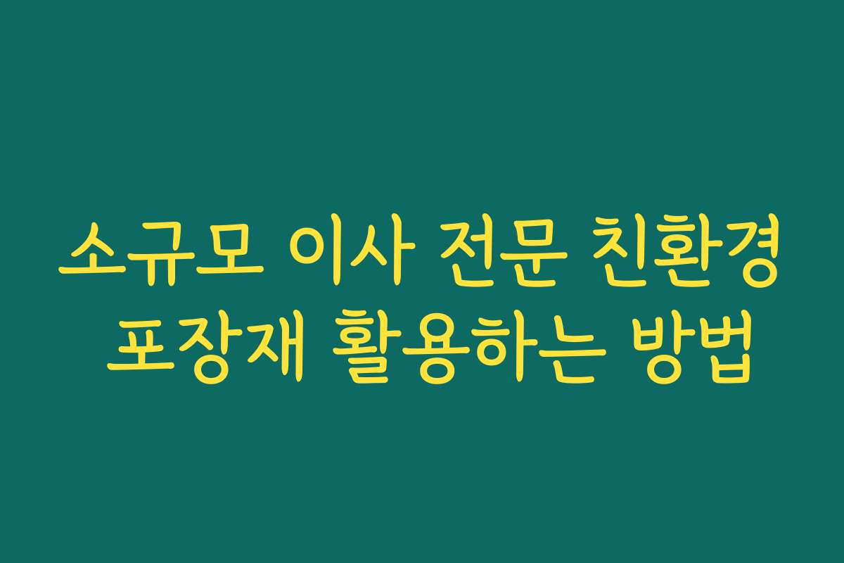 소규모 이사 전문 친환경 포장재 활용하는 방법