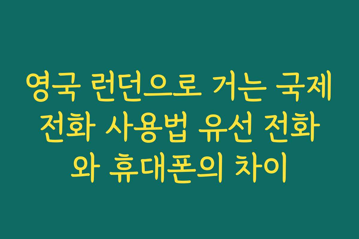 영국 런던으로 거는 국제전화 사용법 유선 전화와 휴대폰의 차이