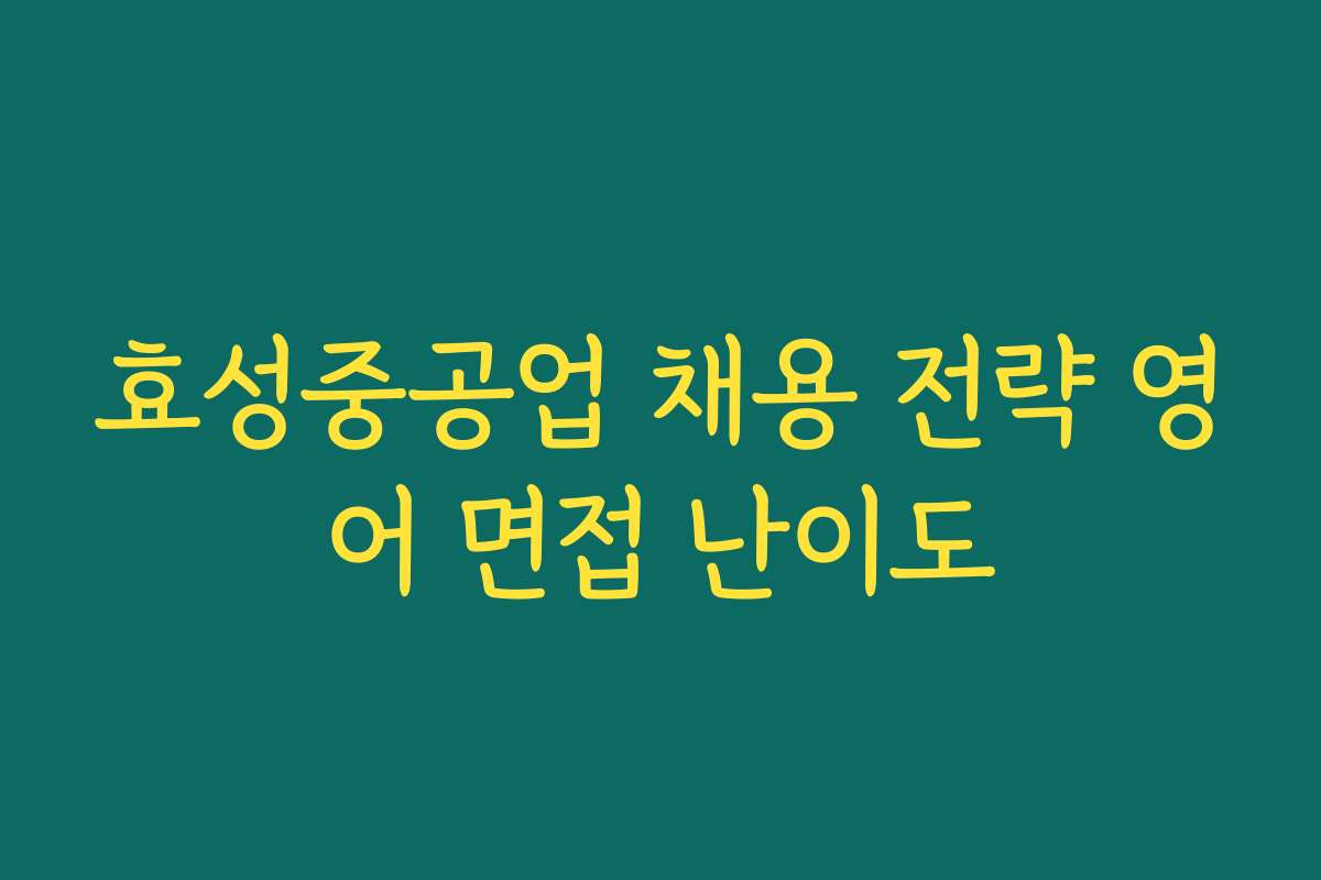 효성중공업 채용 전략 영어 면접 난이도