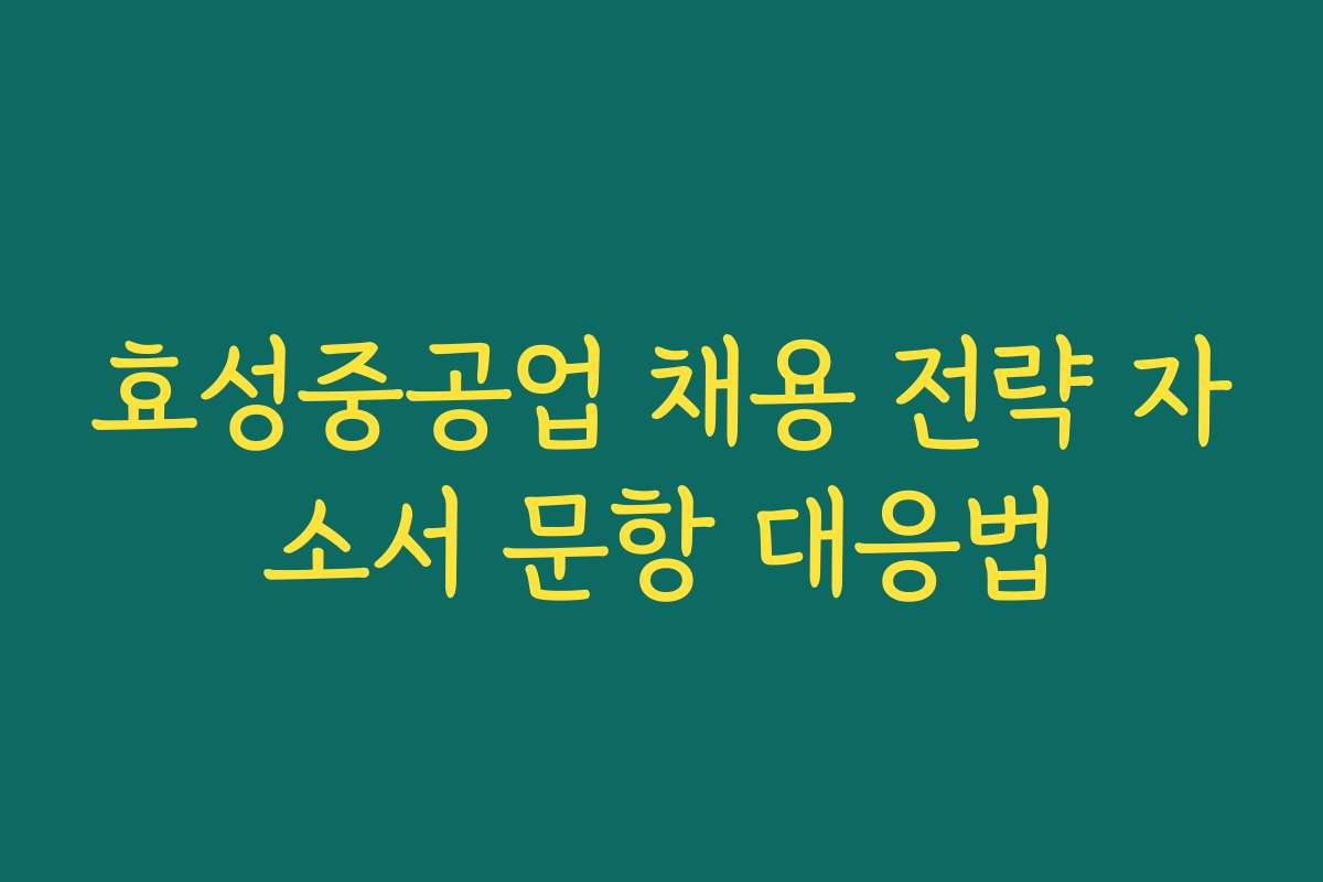 효성중공업 채용 전략 자소서 문항 대응법