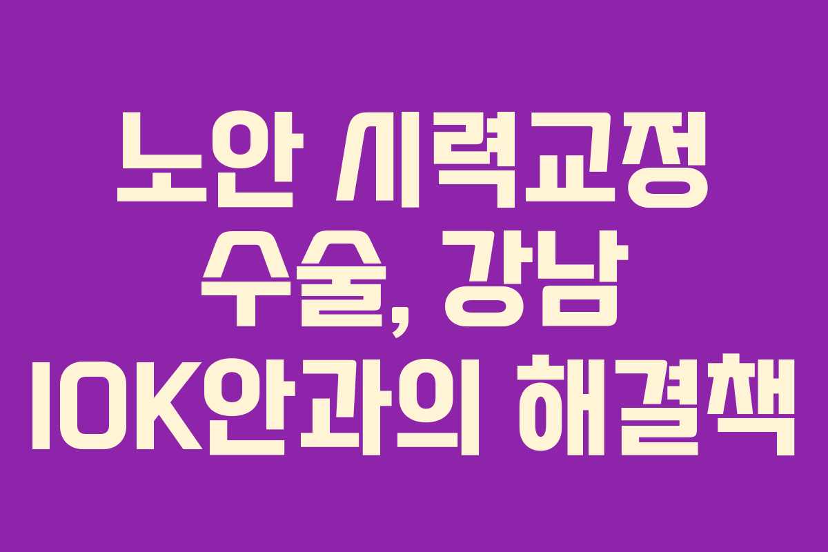 노안 시력교정 수술, 강남 IOK안과의 해결책