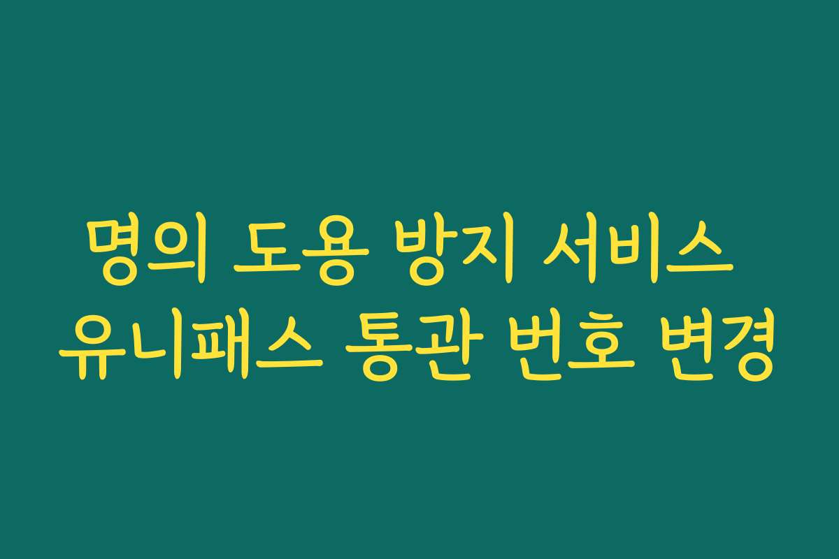 명의 도용 방지 서비스 유니패스 통관 번호 변경