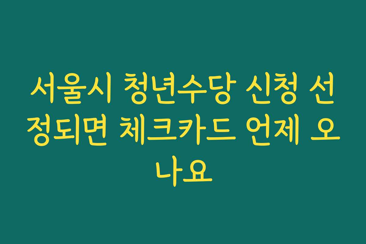 서울시 청년수당 신청 선정되면 체크카드 언제 오나요