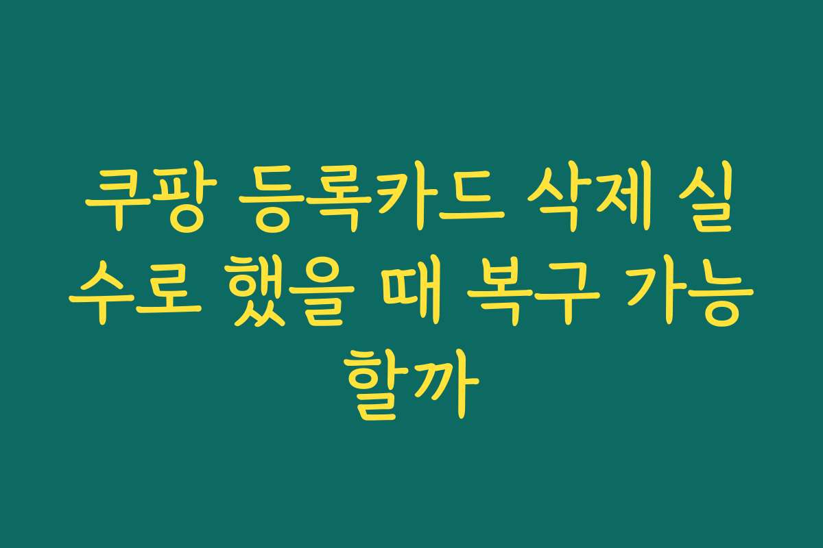 쿠팡 등록카드 삭제 실수로 했을 때 복구 가능할까