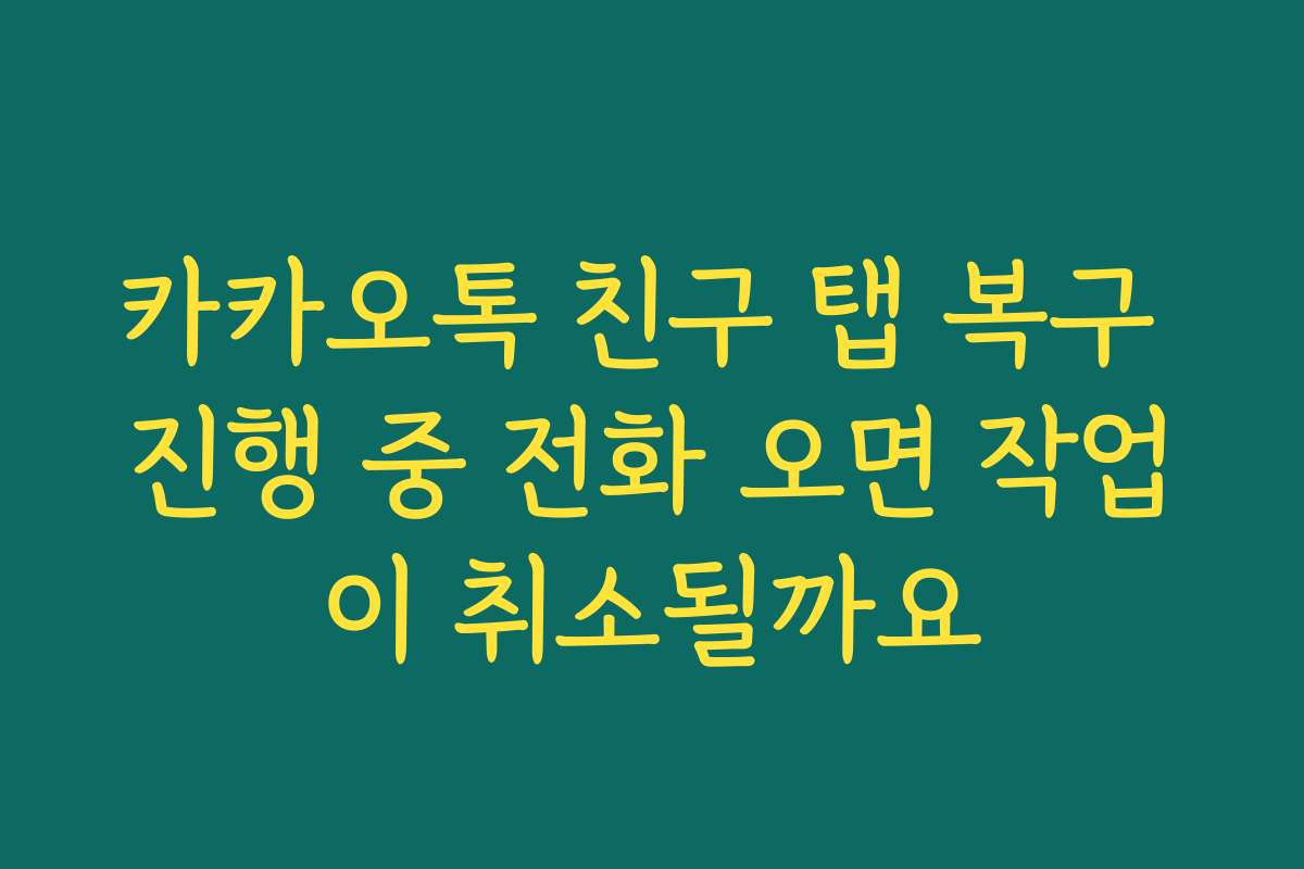 카카오톡 친구 탭 복구 진행 중 전화 오면 작업이 취소될까요