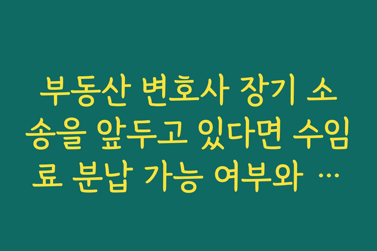 부동산 변호사 장기 소송을 앞두고 있다면 수임료 분납 가능 여부와 지불 계획을 미리 상의하는 법