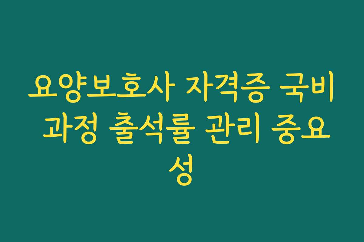 요양보호사 자격증 국비 과정 출석률 관리 중요성