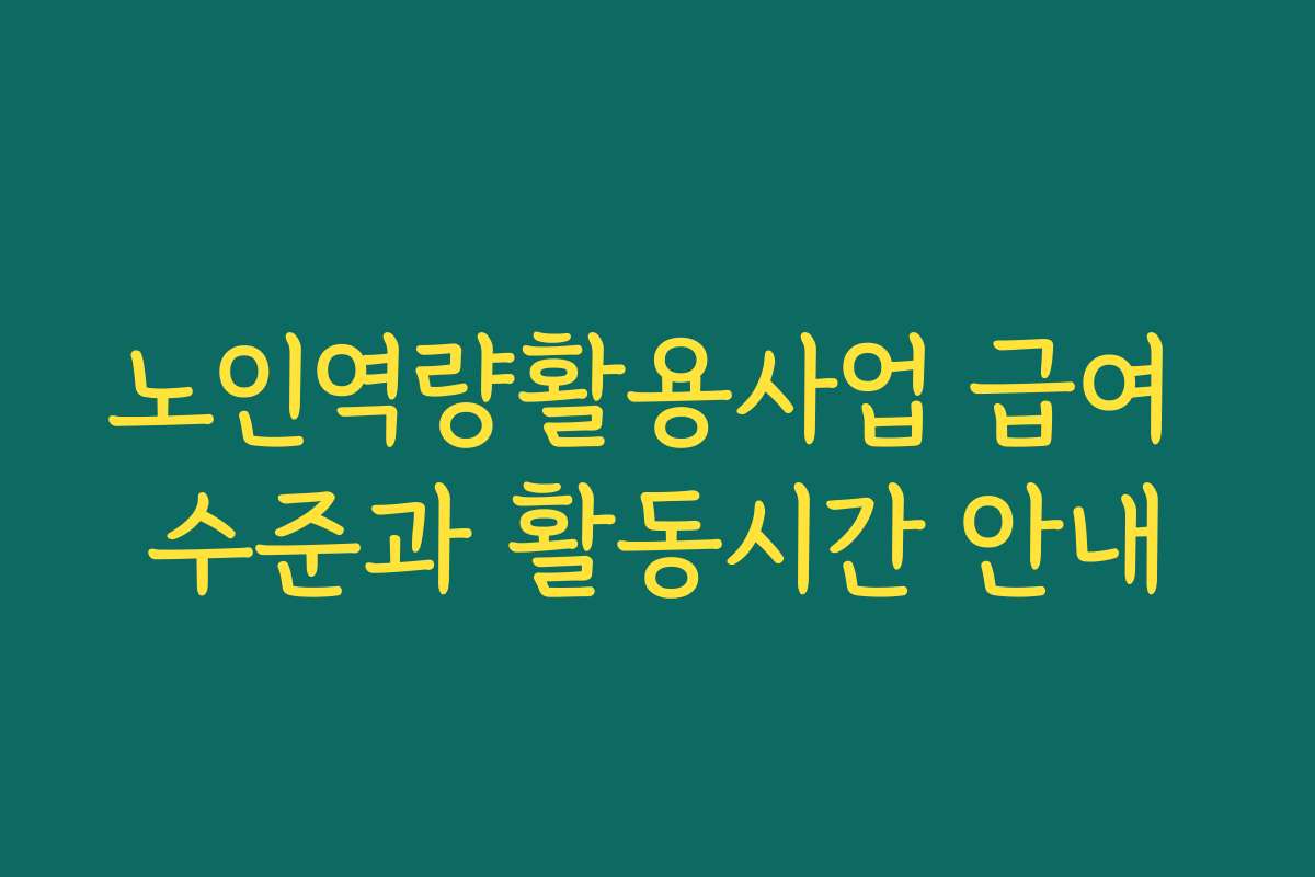 노인역량활용사업 급여 수준과 활동시간 안내