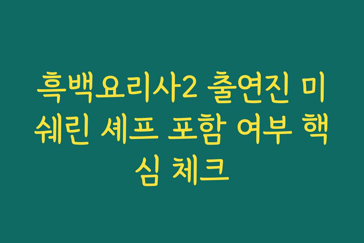 흑백요리사2 출연진 미쉐린 셰프 포함 여부 핵심 체크