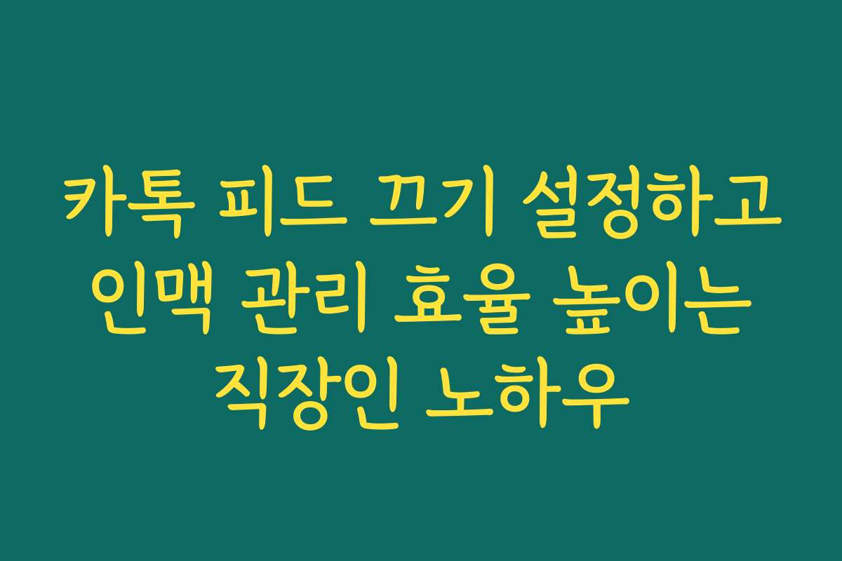 카톡 피드 끄기 설정하고 인맥 관리 효율 높이는 직장인 노하우