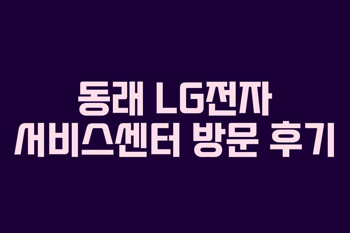 동래 LG전자 서비스센터 방문 후기