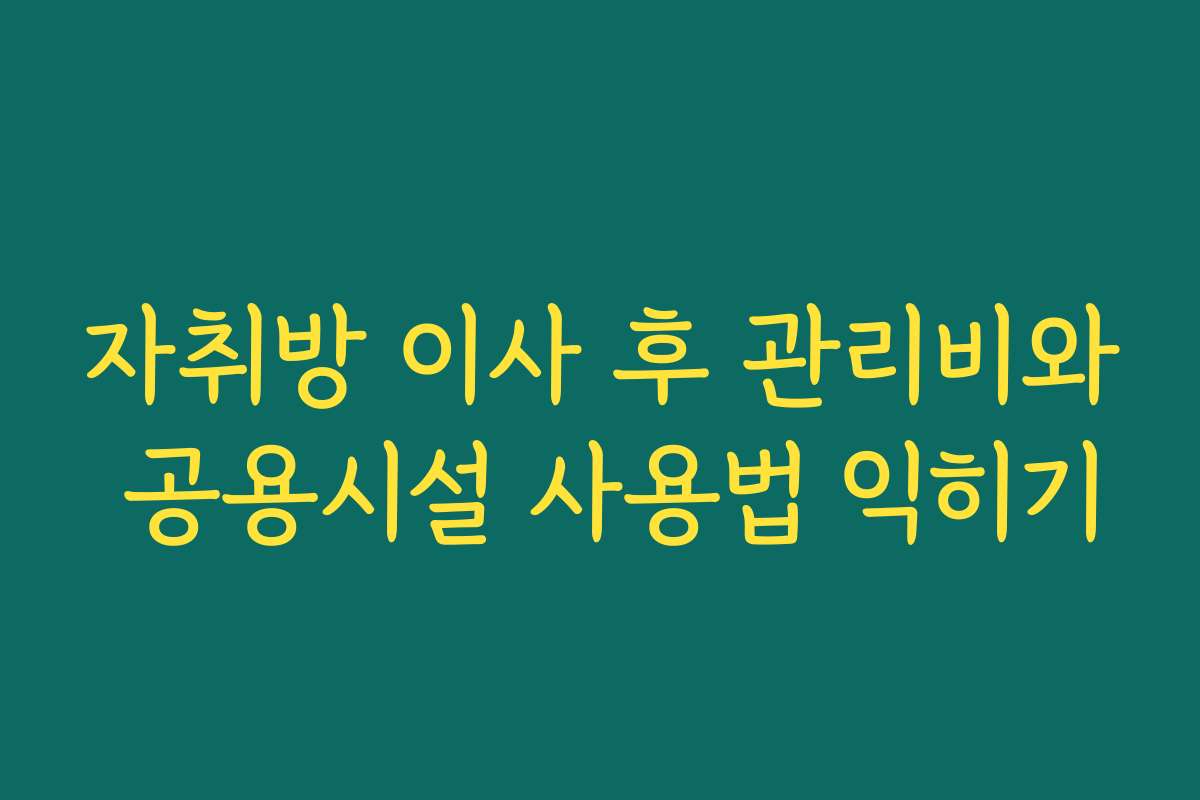 자취방 이사 후 관리비와 공용시설 사용법 익히기