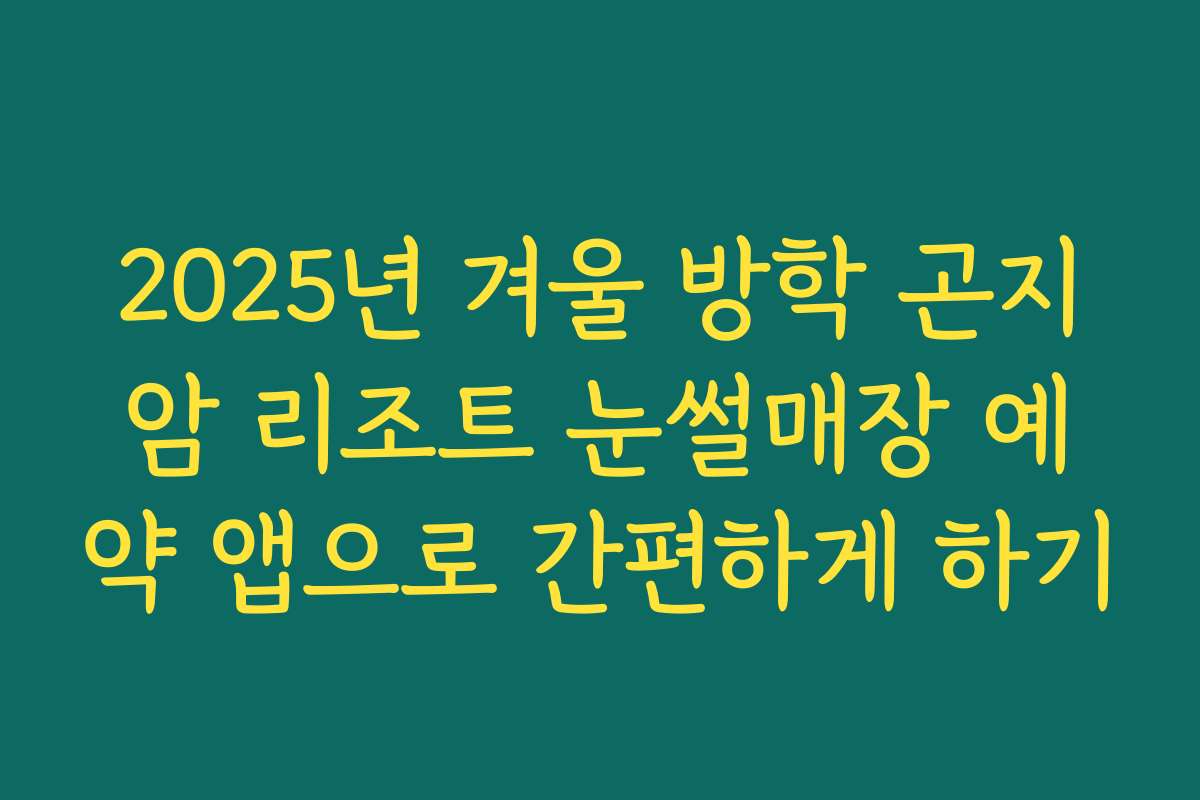 2025년 겨울 방학 곤지암 리조트 눈썰매장 예약 앱으로 간편하게 하기