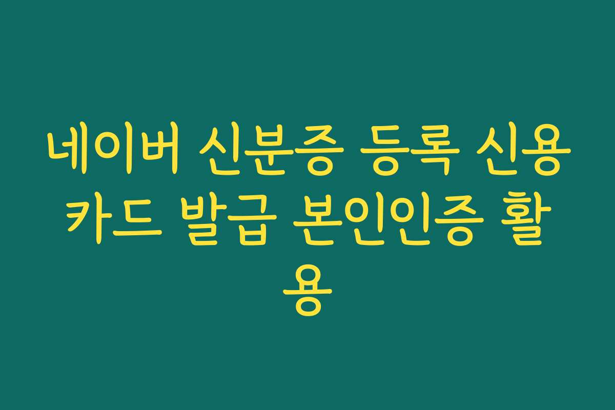 네이버 신분증 등록 신용카드 발급 본인인증 활용